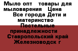 Мыло-опт - товары для мыловарения › Цена ­ 10 - Все города Дети и материнство » Постельные принадлежности   . Ставропольский край,Железноводск г.